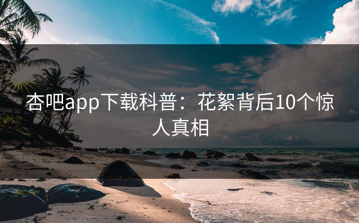 杏吧app下载科普：花絮背后10个惊人真相