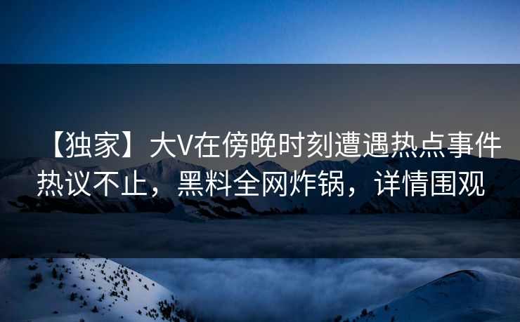 【独家】大V在傍晚时刻遭遇热点事件热议不止，黑料全网炸锅，详情围观