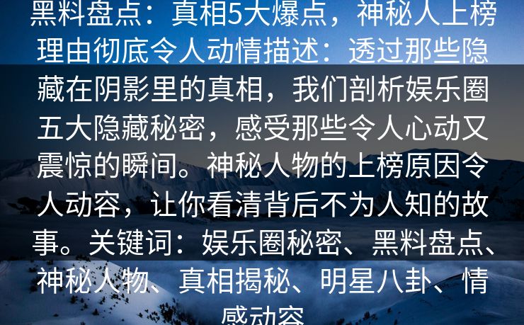 黑料盘点：真相5大爆点，神秘人上榜理由彻底令人动情描述：透过那些隐藏在阴影里的真相，我们剖析娱乐圈五大隐藏秘密，感受那些令人心动又震惊的瞬间。神秘人物的上榜原因令人动容，让你看清背后不为人知的故事。关键词：娱乐圈秘密、黑料盘点、神秘人物、真相揭秘、明星八卦、情感动容