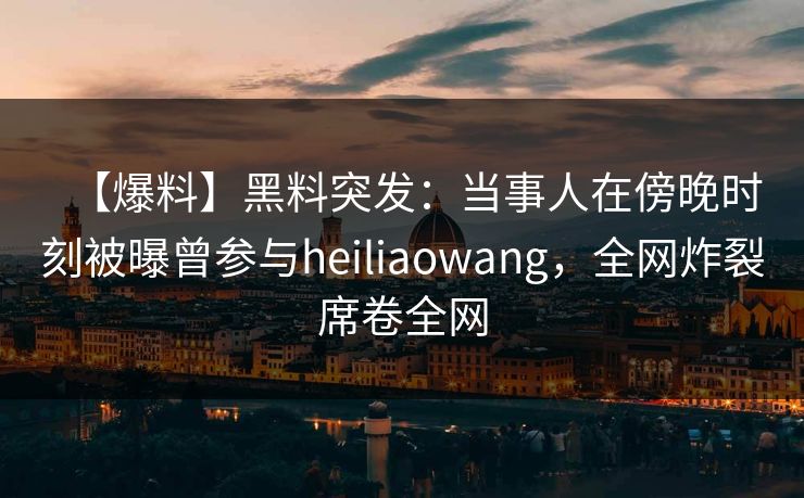 【爆料】黑料突发:当事人在傍晚时刻被曝曾参与heiliaowang,全网炸裂席卷全网