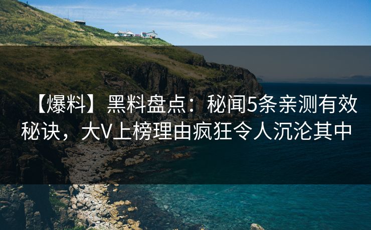 【爆料】黑料盘点：秘闻5条亲测有效秘诀，大V上榜理由疯狂令人沉沦其中