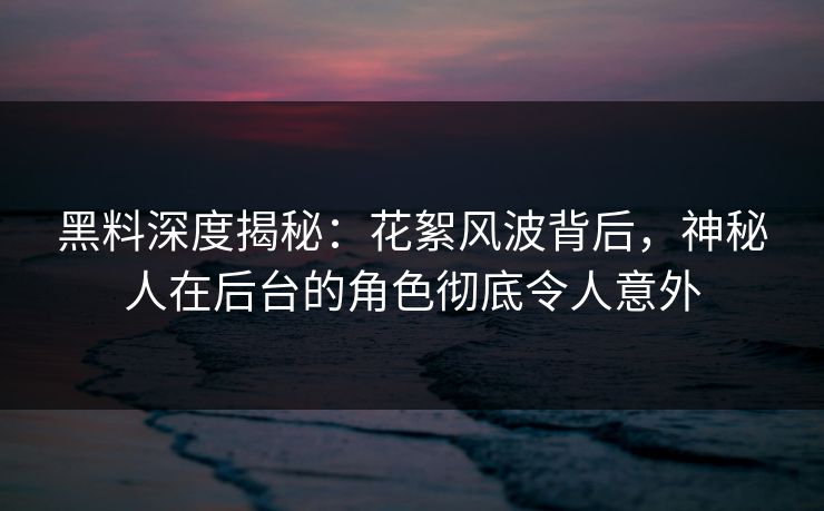黑料深度揭秘：花絮风波背后，神秘人在后台的角色彻底令人意外
