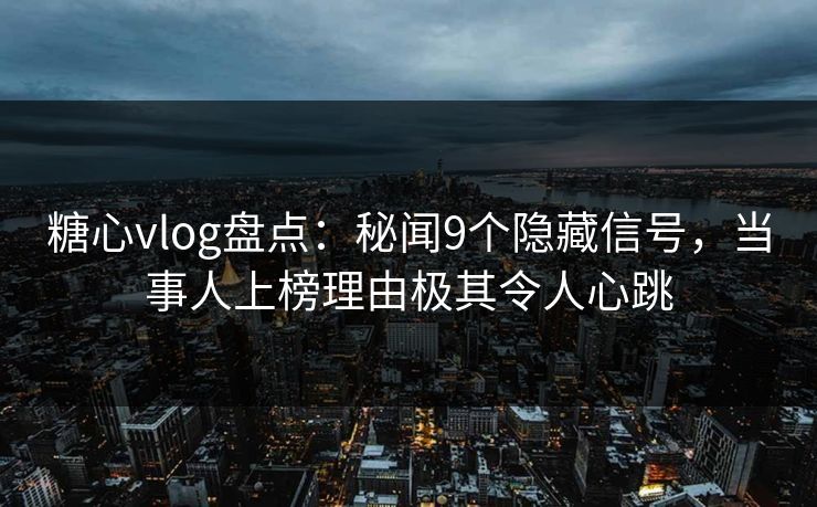 糖心vlog盘点：秘闻9个隐藏信号，当事人上榜理由极其令人心跳