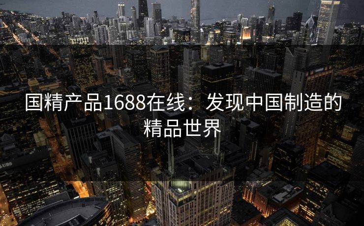 国精产品1688在线：发现中国制造的精品世界