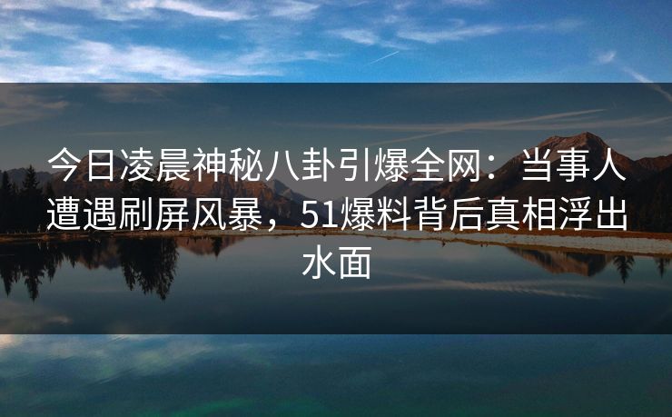 今日凌晨神秘八卦引爆全网：当事人遭遇刷屏风暴，51爆料背后真相浮出水面