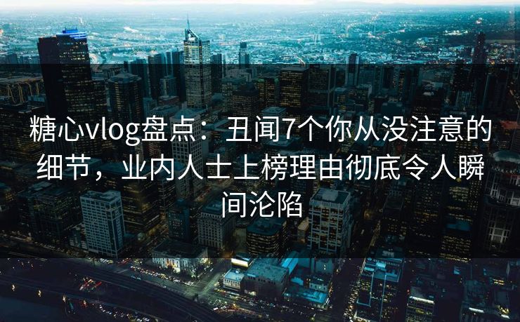 糖心vlog盘点:丑闻7个你从没注意的细节,业内人士上榜理由彻底令人瞬间沦陷 糖心vlog盘点:丑闻7个你从没注意的细节,业内人士上榜理由彻底令人瞬间沦陷