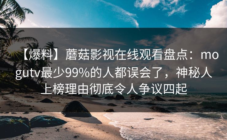 【爆料】蘑菇影视在线观看盘点:mogutv最少99%的人都误会了,神秘人上榜理由彻底令人争议四起 【爆料】蘑菇影视在线观看盘点:mogutv最少99%的人都误会了,神秘人上榜理由彻底令人争议四起