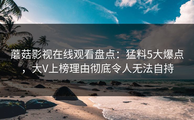 蘑菇影视在线观看盘点：猛料5大爆点，大V上榜理由彻底令人无法自持