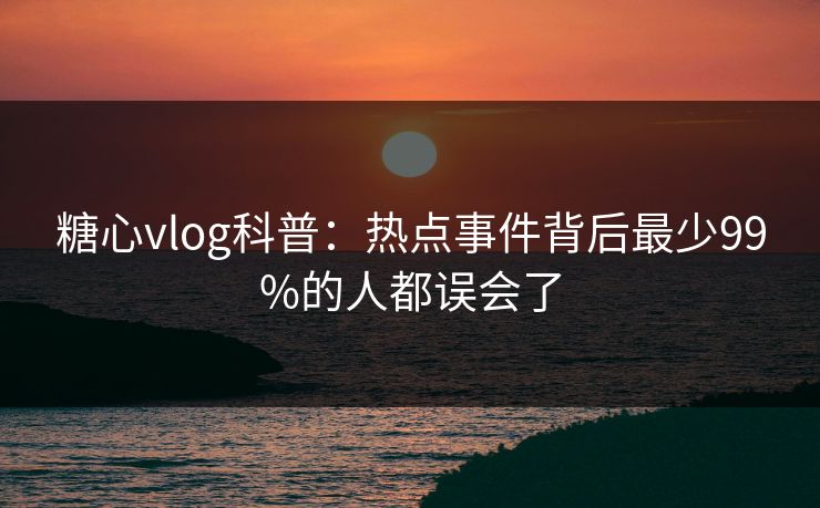 糖心vlog科普:热点事件背后最少99%的人都误会了 糖心vlog科普:热点事件背后最少99%的人都误会了