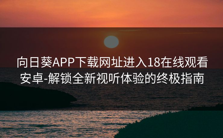 向日葵APP下载网址进入18在线观看安卓-解锁全新视听体验的终极指南
