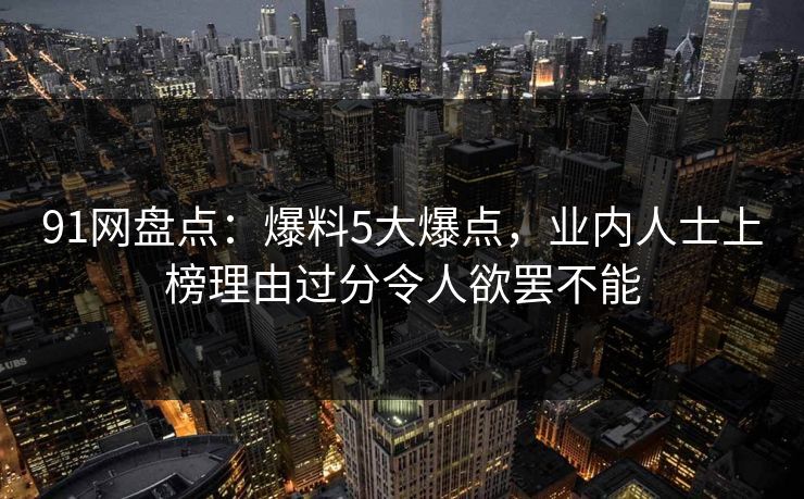 91网盘点：爆料5大爆点，业内人士上榜理由过分令人欲罢不能