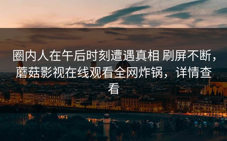 圈内人在午后时刻遭遇真相 刷屏不断，蘑菇影视在线观看全网炸锅，详情查看