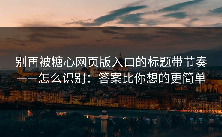 别再被糖心网页版入口的标题带节奏——怎么识别：答案比你想的更简单