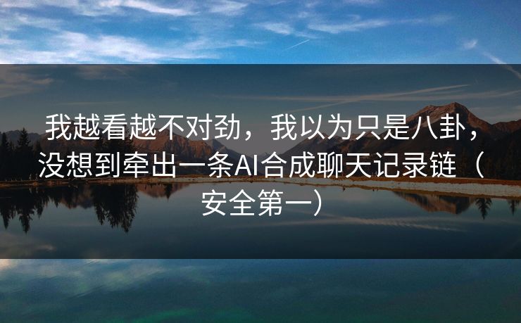 我越看越不对劲，我以为只是八卦，没想到牵出一条AI合成聊天记录链（安全第一）