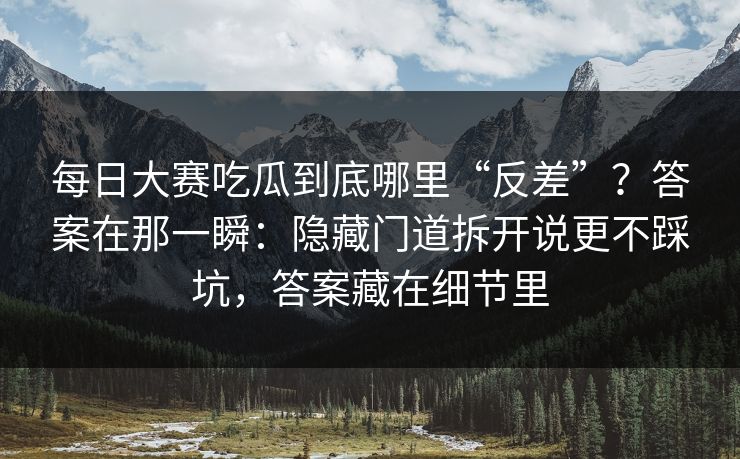 每日大赛吃瓜到底哪里“反差”？答案在那一瞬：隐藏门道拆开说更不踩坑，答案藏在细节里
