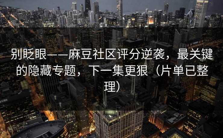 别眨眼——麻豆社区评分逆袭，最关键的隐藏专题，下一集更狠（片单已整理）