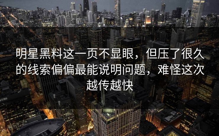 明星黑料这一页不显眼,但压了很久的线索偏偏最能说明问题,难怪这次越传越快