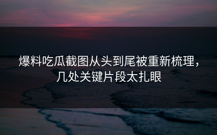 爆料吃瓜截图从头到尾被重新梳理,几处关键片段太扎眼 爆料吃瓜截图从头到尾被重新梳理,几处关键片段太扎眼