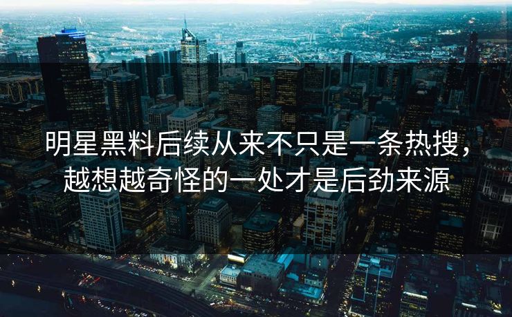 明星黑料后续从来不只是一条热搜,越想越奇怪的一处才是后劲来源 明星黑料后续从来不只是一条热搜,越想越奇怪的一处才是后劲来源