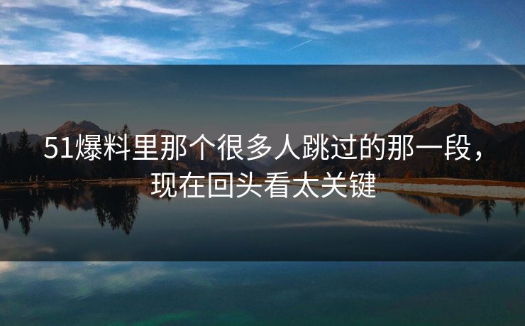 51爆料里那个很多人跳过的那一段，现在回头看太关键