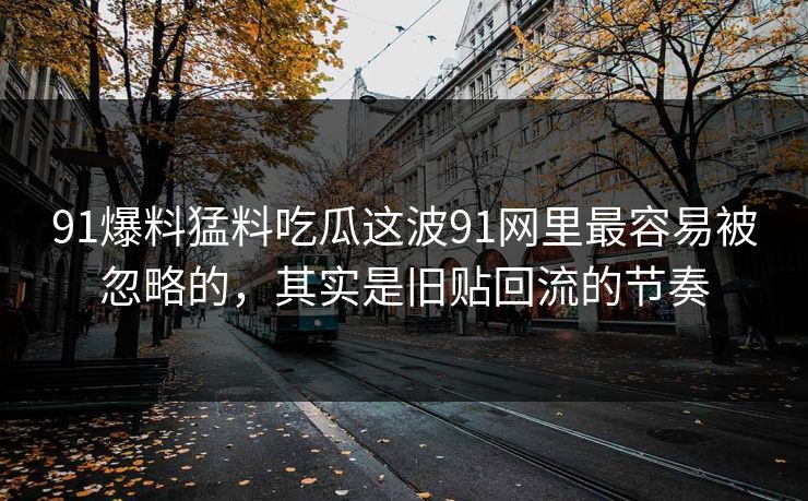 91爆料猛料吃瓜这波91网里最容易被忽略的，其实是旧贴回流的节奏