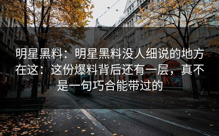 明星黑料:明星黑料没人细说的地方在这:这份爆料背后还有一层,真不是一句巧合能带过的