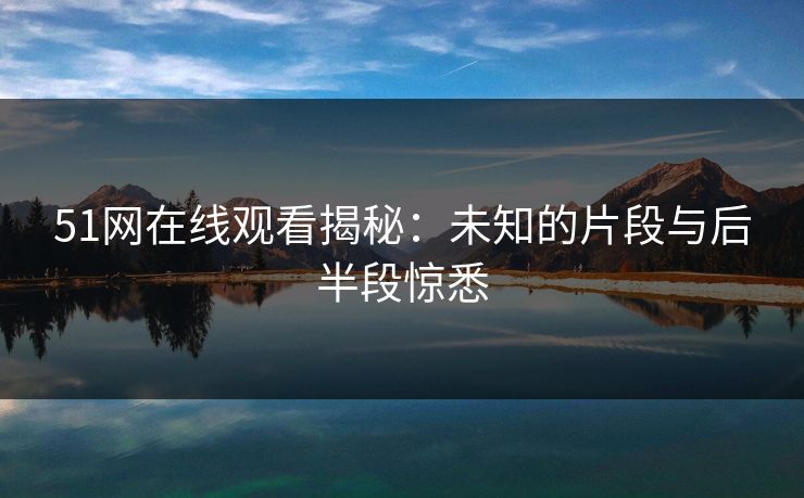 51网在线观看揭秘：未知的片段与后半段惊悉