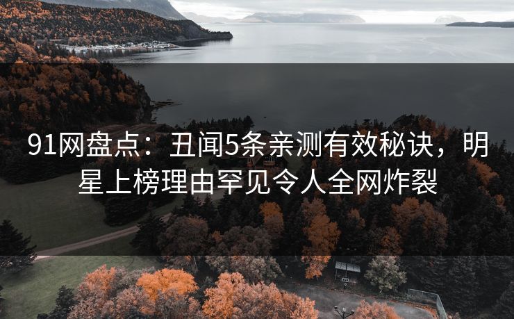 91网盘点：丑闻5条亲测有效秘诀，明星上榜理由罕见令人全网炸裂