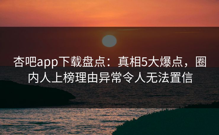 杏吧app下载盘点：真相5大爆点，圈内人上榜理由异常令人无法置信