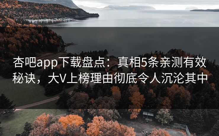 杏吧app下载盘点：真相5条亲测有效秘诀，大V上榜理由彻底令人沉沦其中