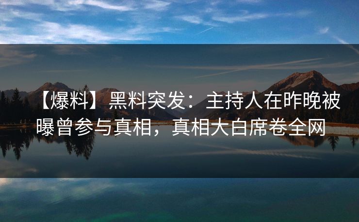 【爆料】黑料突发：主持人在昨晚被曝曾参与真相，真相大白席卷全网