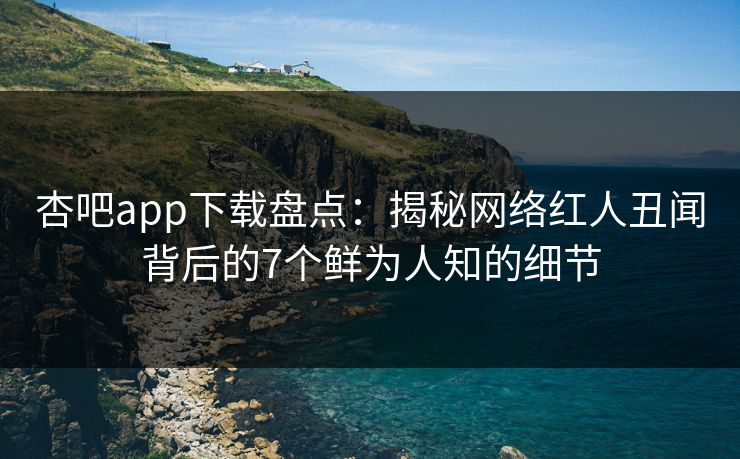 杏吧app下载盘点：揭秘网络红人丑闻背后的7个鲜为人知的细节
