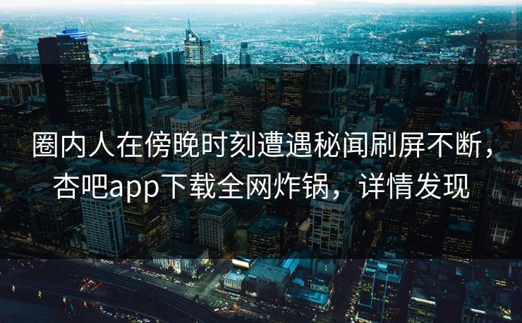 圈内人在傍晚时刻遭遇秘闻刷屏不断，杏吧app下载全网炸锅，详情发现