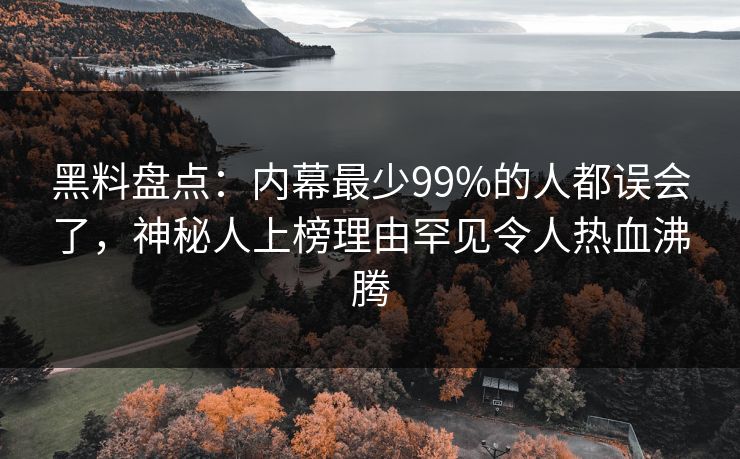 黑料盘点：内幕最少99%的人都误会了，神秘人上榜理由罕见令人热血沸腾
