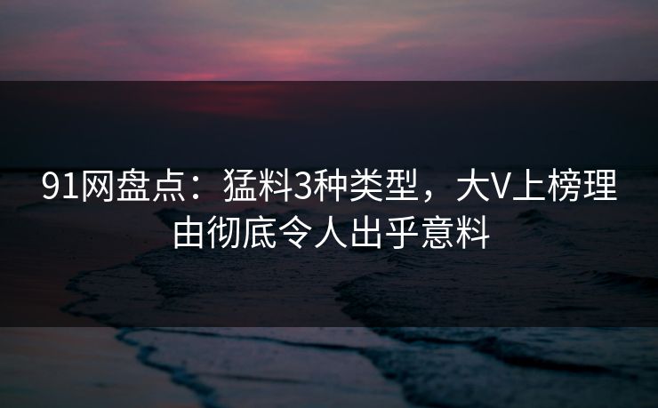 91网盘点：猛料3种类型，大V上榜理由彻底令人出乎意料