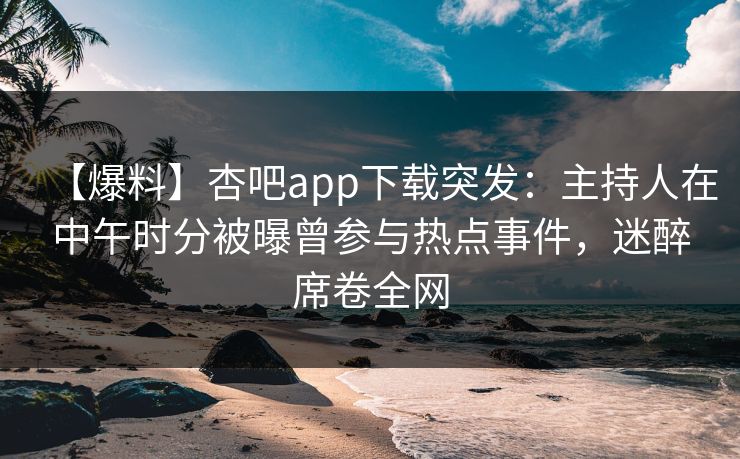【爆料】杏吧app下载突发：主持人在中午时分被曝曾参与热点事件，迷醉席卷全网