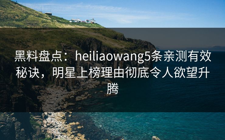 黑料盘点：heiliaowang5条亲测有效秘诀，明星上榜理由彻底令人欲望升腾