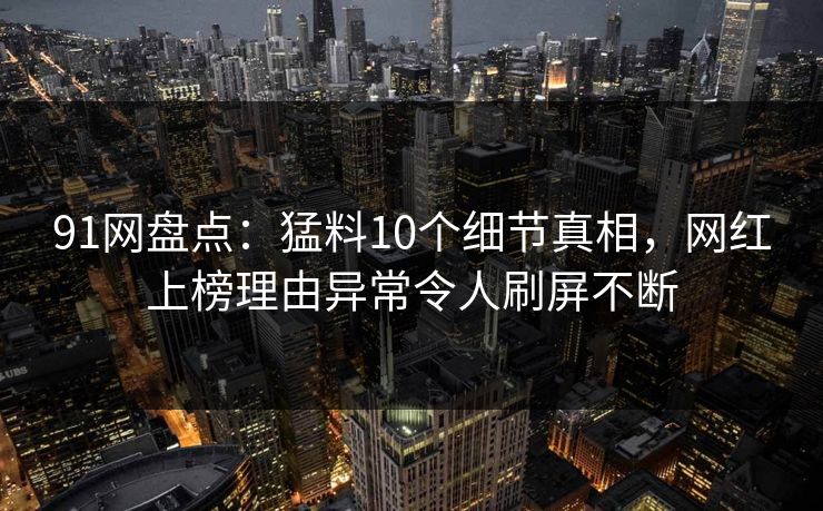 91网盘点：猛料10个细节真相，网红上榜理由异常令人刷屏不断