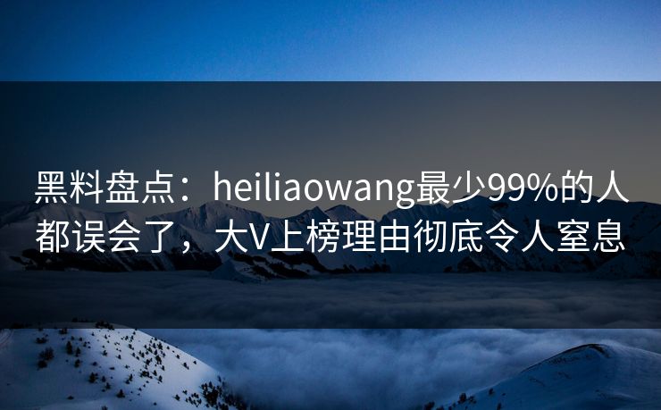 黑料盘点：heiliaowang最少99%的人都误会了，大V上榜理由彻底令人窒息