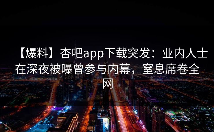【爆料】杏吧app下载突发：业内人士在深夜被曝曾参与内幕，窒息席卷全网