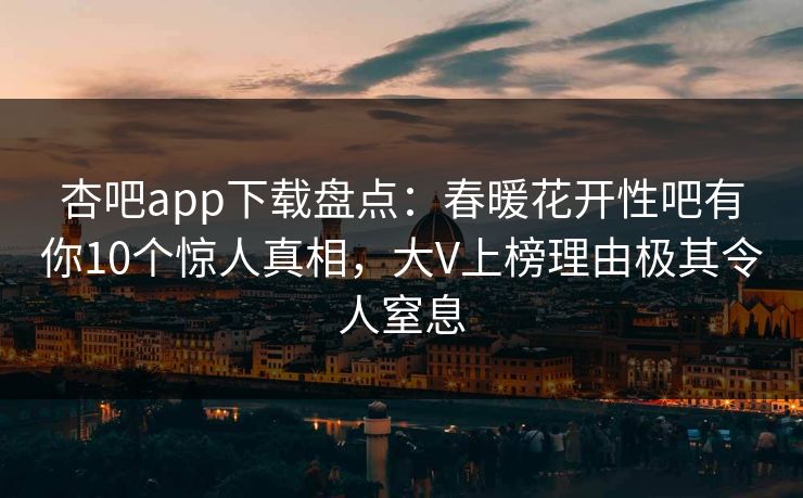 杏吧app下载盘点：春暖花开性吧有你10个惊人真相，大V上榜理由极其令人窒息