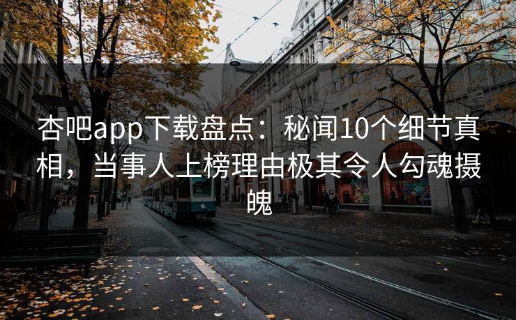 杏吧app下载盘点：秘闻10个细节真相，当事人上榜理由极其令人勾魂摄魄