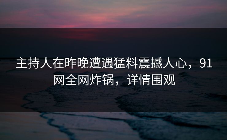 主持人在昨晚遭遇猛料震撼人心,91网全网炸锅,详情围观