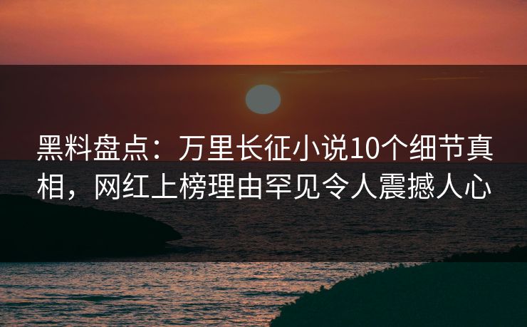 黑料盘点：万里长征小说10个细节真相，网红上榜理由罕见令人震撼人心