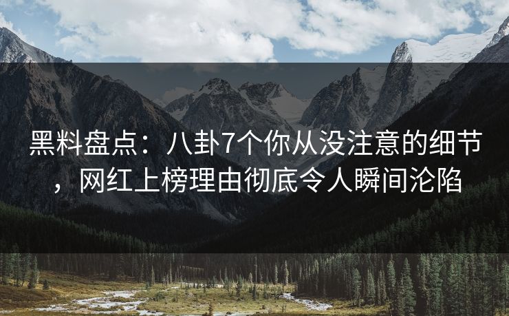 黑料盘点:八卦7个你从没注意的细节,网红上榜理由彻底令人瞬间沦陷