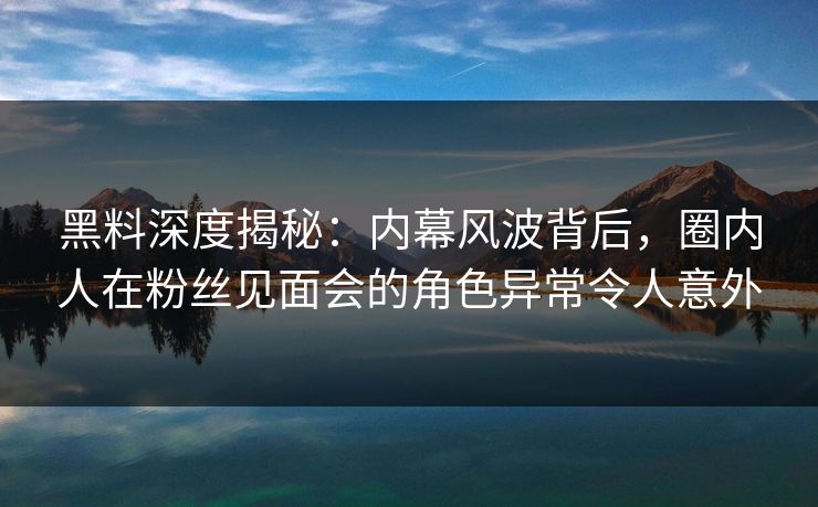 黑料深度揭秘：内幕风波背后，圈内人在粉丝见面会的角色异常令人意外