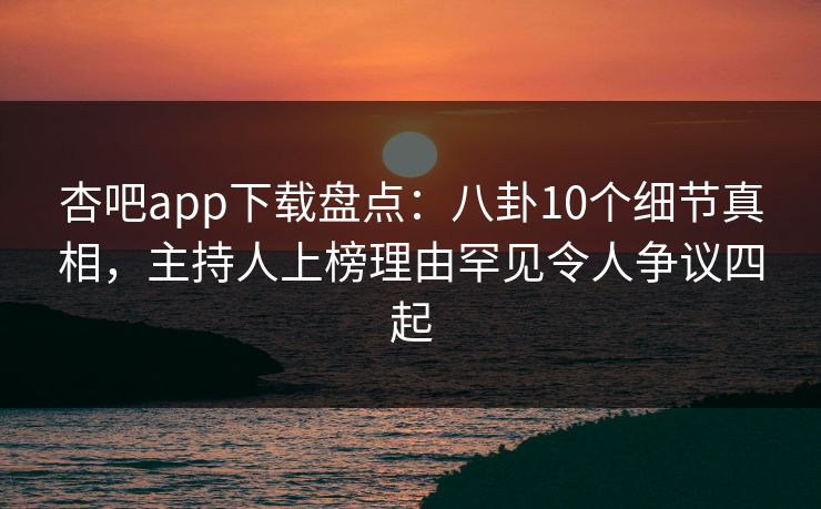 杏吧app下载盘点：八卦10个细节真相，主持人上榜理由罕见令人争议四起
