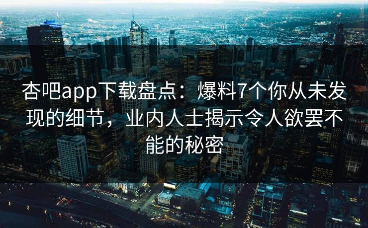 杏吧app下载盘点:爆料7个你从未发现的细节,业内人士揭示令人欲罢不能的秘密