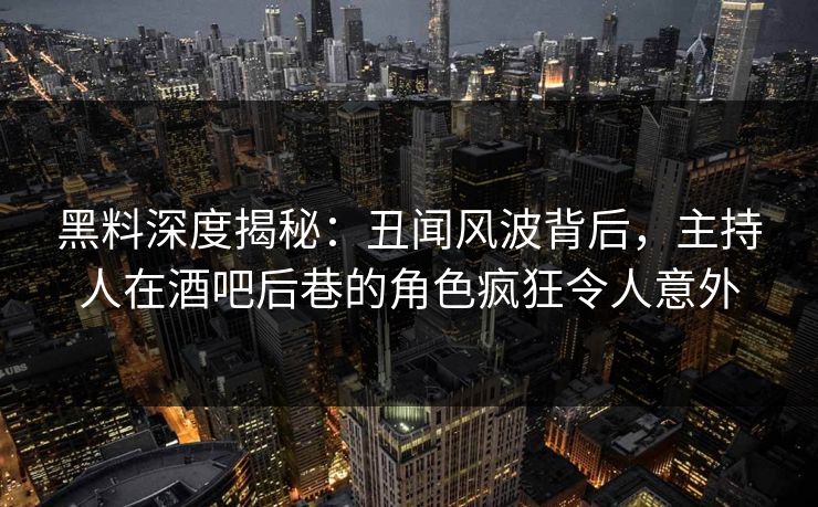 黑料深度揭秘：丑闻风波背后，主持人在酒吧后巷的角色疯狂令人意外