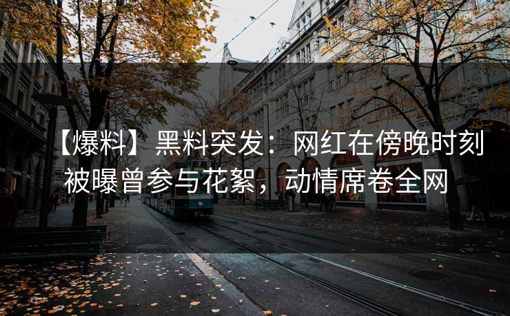 【爆料】黑料突发:网红在傍晚时刻被曝曾参与花絮,动情席卷全网